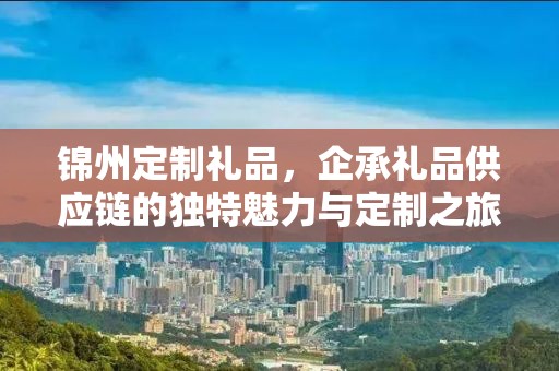 锦州定制礼品，企承礼品供应链的独特魅力与定制之旅