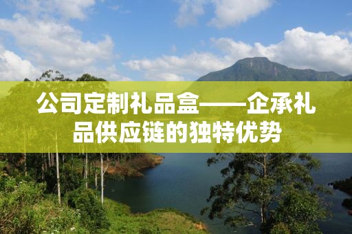公司定制礼品盒——企承礼品供应链的独特优势